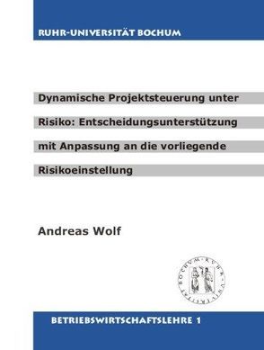 Dynamische Projektsteuerung unter Risiko: Entscheidungsunterstützung mit Anpassung an die vorliegende Risikoeinstellung von Wolf,  Andreas