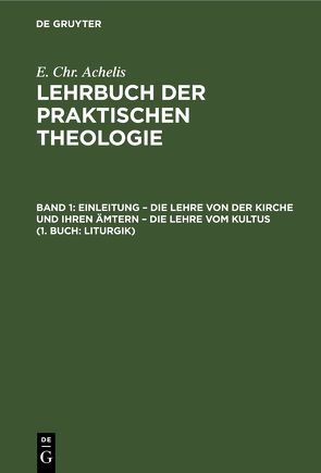 E. Chr. Achelis: Lehrbuch der Praktischen Theologie / Einleitung – die Lehre von der Kirche und ihren Ämtern – die Lehre vom Kultus (1. Buch: Liturgik) von Achelis,  E. Chr.