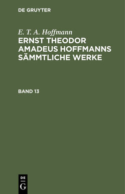 E. T. A. Hoffmann: Ernst Theodor Amadeus Hoffmanns sämmtliche Werke / E. T. A. Hoffmann: Ernst Theodor Amadeus Hoffmanns sämmtliche Werke. Band 13 von Hoffmann,  E T A