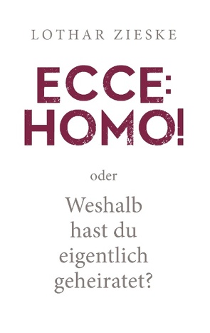 Ecce: Homo! oder: Weshalb hast du eigentlich geheiratet? von Zieske,  Lothar