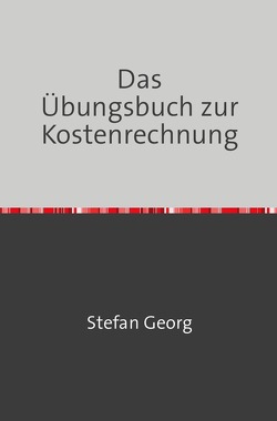 Edition Wirtschaftsingenieurwesen / Das Übungsbuch zur Kostenrechnung von Georg,  Stefan