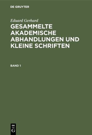 Eduard Gerhard: Gesammelte akademische Abhandlungen und kleine Schriften / Eduard Gerhard: Gesammelte akademische Abhandlungen und kleine Schriften. Band 1 von Gerhard,  Eduard