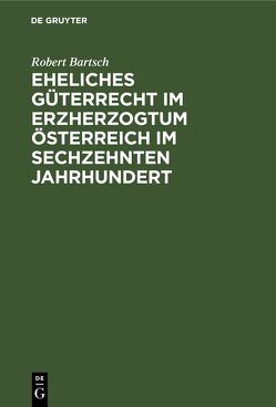 Eheliches Güterrecht im Erzherzogtum Österreich im sechzehnten Jahrhundert von Bartsch,  Robert