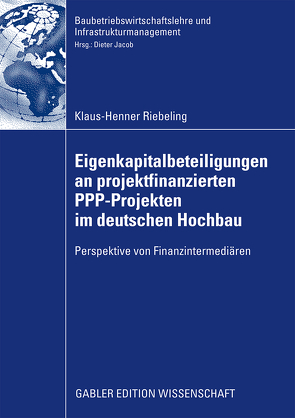 Eigenkapitalbeteiligungen an projektfinanzierten PPP-Projekten im deutschen Hochbau von Jacob,  Prof. Dr.-Ing. Dipl.-Kfm. Dieter, Riebeling,  Klaus-Henner