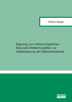 Eignung von meteorologischen Nowcast-Wettermodellen zur Verbesserung der Bilanzkreistreue von Geiger,  Florian