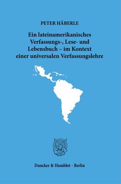 Ein lateinamerikanisches Verfassungs-, Lese- und Lebensbuch – im Kontext einer universalen Verfassungslehre. von Häberle,  Peter