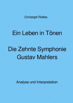 Ein Leben in Tönen – Die Zehnte Symphonie Gustav Mahlers von Rolfes,  Christoph