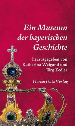 Ein Museum der bayerischen Geschichte von Weigand,  Katharina, Zedler,  Jörg