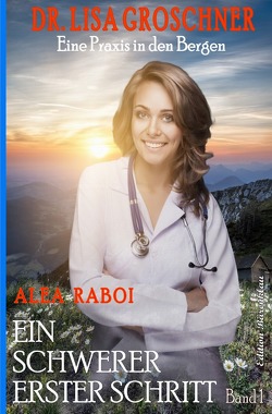 Ein schwerer erster Schritt: Dr. Lisa Groschner – Eine Praxis in den Bergen Band 1 von Raboi,  Alea
