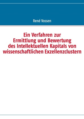 Ein Verfahren zur Ermittlung und Bewertung des Intellektuellen Kapitals von wissenschaftlichen Exzellenzclustern von Vossen,  René