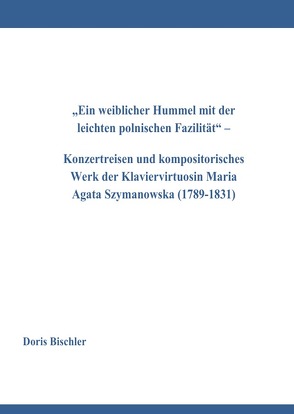 „Ein weiblicher Hummel mit der leichten polnischen Fazilität“ – Konzertreisen und kompositorisches Werk der Klaviervirtuosin Maria Agata Szymanowska (1789-1831) von Bischler,  Doris