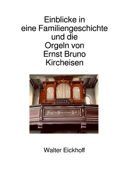 Einblicke in eine Familiengeschichte und die Orgeln von Ernst Bruno Kircheisen von Eickhoff,  Walter