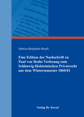 Eine Edition der Nachschrift zu Paul von Roths Vorlesung zum Schleswig-Holsteinischen Privatrecht aus dem Wintersemester 1860/61 von Rusch,  Markus-Benjamin