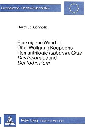 Eine eigene Wahrheit: über Wolfgang Koeppens Romantrilogie «Tauben im Gras», «Das Treibhaus» und «Der Tod in Rom» von Buchholz,  Hartmut