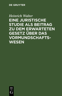 Eine juristische Studie als Beitrag zu dem erwarteten Gesetz über das Vormundschaftswesen von Walter,  Heinrich