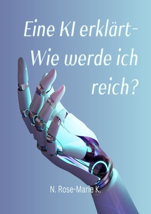 eine KI erklärt – Wie werde ich reich? von k.,  N. Rose-Marie