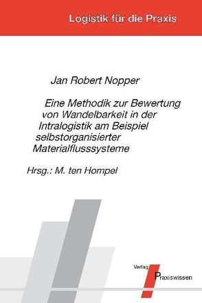 Eine Methodik zur Bewertung von Wandelbarkeit in der Intralogistik am Beispiel selbstorganisierter Materialflusssysteme von Hompel,  Michael ten, Nopper,  Jan Robert