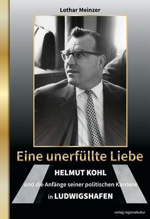Eine unerfüllte Liebe – Helmut Kohl und die Anfänge seiner politischen Karriere in Ludwigshafen von Meinzer,  Lothar