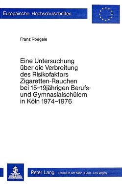 Eine Untersuchung über die Verbreitung des Risikofaktors ‚Zigaretten-Rauchen‘ bei 15-19 jährigen Berufs- und Gymnasialschülern in Köln 1974 – 1976 von Roegele,  Franz