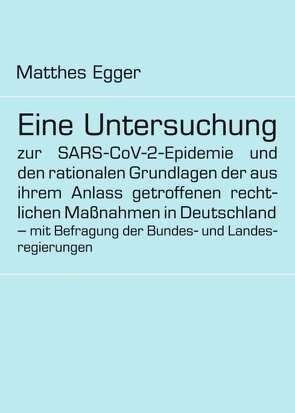 Eine Untersuchung zur SARS-CoV-2-Epidemie und den rationalen Grundlagen der aus ihrem Anlass getroffenen rechtlichen Maßnahmen in Deutschland – mit Befragung der Bundes- und Landesregierungen von Egger,  Matthes