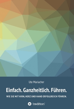 Einfach. Ganzheitlich. Führen. von Mariacher,  Ute