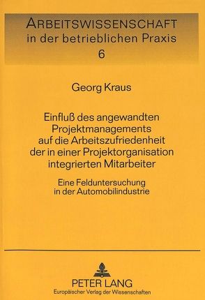 Einfluß des angewandten Projektmanagements auf die Arbeitszufriedenheit der in einer Projektorganisation integrierten Mitarbeiter von Kraus,  Georg