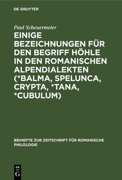 Einige Bezeichnungen für den Begriff Höhle in den romanischen Alpendialekten (*Balma, Spelunca, Crypta, *Tana, *Cubulum) von Scheuermeier,  Paul