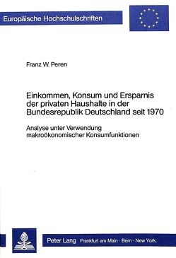 Einkommen, Konsum und Ersparnis der privaten Haushalte in der Bundesrepublik Deutschland seit 1970 von Peren,  Franz W.