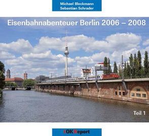 Eisenbahnabenteuer Berlin 2006-2008, Teil 1 von Bleckmann,  Michael, Schrader,  Sebastian