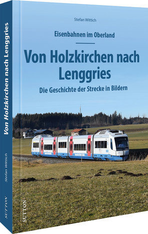 Eisenbahnen im Oberland: Von Holzkirchen nach Lenggries von Wittich,  Stefan