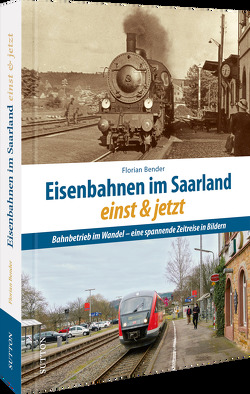 Eisenbahnen im Saarland einst und jetzt von Bender,  Florian