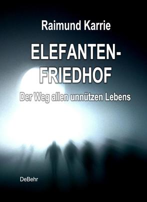 Elefantenfriedhof – oder – Der Weg allen unnützen Lebens von DeBehr,  Verlag, Karrie,  Raimund