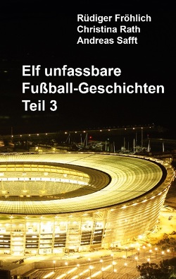 Elf unfassbare Fußball-Geschichten – Teil 3 von Fröhlich,  Rüdiger, Rath,  Christina, Safft,  Andreas