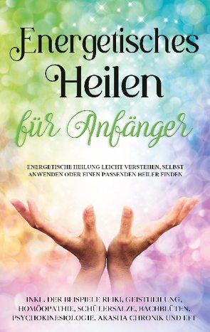 Energetisches Heilen für Anfänger: Energetische Heilung leicht verstehen, selbst anwenden oder einen passenden Heiler finden – inkl. der Beispiele Reiki, Geistheilung, Homöopathie, Schüßlersalze, Bachblüten, Psychokinesiologie, Akasha Chronik und EFT von Friedberg,  Paula