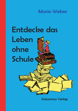 Entdecke das Leben ohne Schule von Weber,  Marie