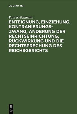 Enteignung, Einziehung, Kontrahierungszwang, Änderung der Rechtseinrichtung, Rückwirkung und die Rechtsprechung des Reichsgerichts von Krückmann,  Paul