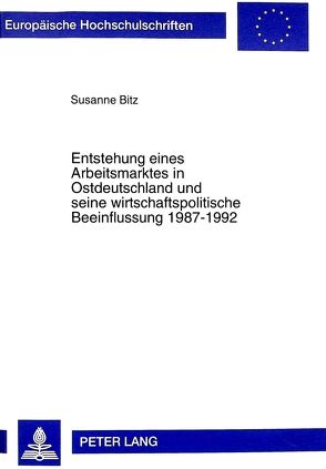 Entstehung eines Arbeitsmarktes in Ostdeutschland und seine wirtschaftspolitische Beeinflussung 1987-1992 von Bitz,  Susanne