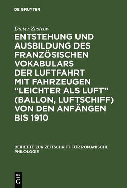 Entstehung und Ausbildung des französischen Vokabulars der Luftfahrt mit Fahrzeugen “leichter als Luft” (Ballon, Luftschiff) von den Anfängen bis 1910 von Zastrow,  Dieter