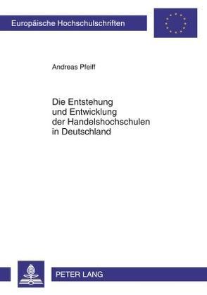 Entstehung und Entwicklung der Handelshochschulen in Deutschland von Pfeiff,  Andreas