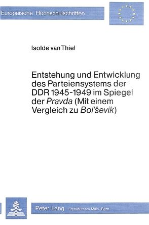 Entstehung und Entwicklung des Parteiensystems der DDR 1945-1949 im Spiegel der «Pravda» (mit einem Vergleich zu «Bol’Sevik») von Thiel,  Isolde van