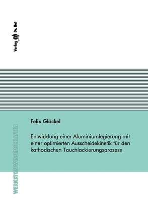 Entwicklung einer Aluminiumlegierung mit einer optimierten Ausscheidekinetik für den kathodischen Tauchlackierungsprozess von Glöckel,  Felix