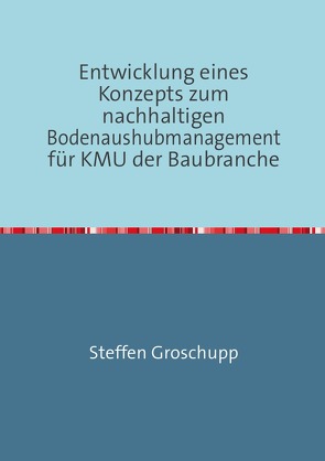 Entwicklung eines Konzepts zum nachhaltigen Bodenaushubmanagement für KMU der Baubranche von Groschupp,  Steffen E.