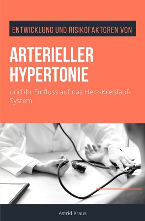 Entwicklung und Risikofaktoren von arterieller Hypertonie und ihr Einfluss auf das Herz-Kreislauf-System von Kraus,  Astrid