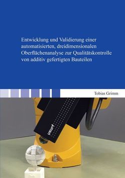 Entwicklung und Validierung einer automatisierten, dreidimensionalen Oberflächenanalyse zur Qualitätskontrolle von additiv gefertigten Bauteilen von Grimm,  Tobias