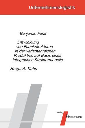 Entwicklung von Fabrikstrukturen in der variantenreichen Produktion auf Basis eines integrativen Strukturmodells von Funk,  Benjamin, Kuhn,  Axel