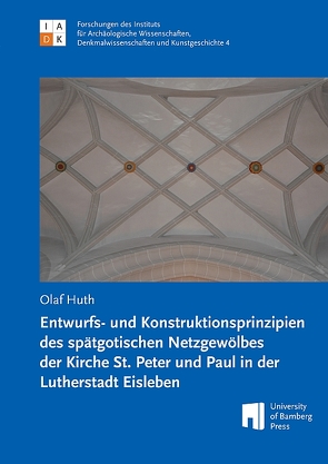 Entwurfs- und Konstruktionsprinzipien des spätgotischen Netzgewölbes der Kirche St. Peter und Paul in der Lutherstadt Eisleben von Huth,  Olaf