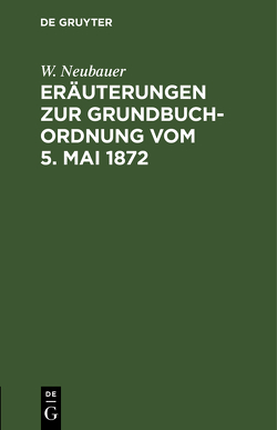 Eräuterungen zur Grundbuch-Ordnung vom 5. Mai 1872 von Neubauer,  W.