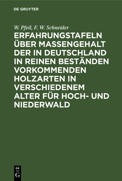 Erfahrungstafeln über Massengehalt der in Deutschland in reinen Beständen vorkommenden Holzarten in verschiedenem Alter für Hoch- und Niederwald von Pfeil,  W., Schneider,  F. W.