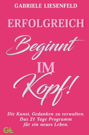 Erfolgreich beginnt im Kopf! Die Kunst, Gedanken zu verwalten – Das 21 Tage Programm für ein neues Leben von Liesenfeld,  Gabriele