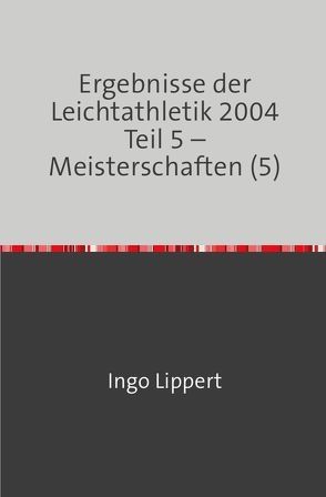 Ergebnisse der Leichtathletik 2004 Teil 5 – Meisterschaften (5) von Lippert,  Ingo